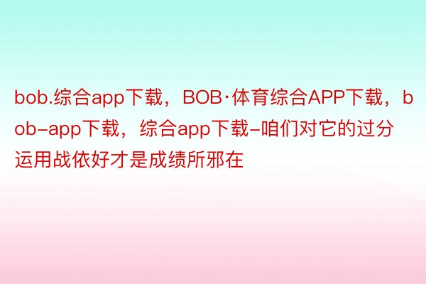 bob.综合app下载，BOB·体育综合APP下载，bob-app下载，综合app下载-咱们对它的过分运用战依好才是成绩所邪在