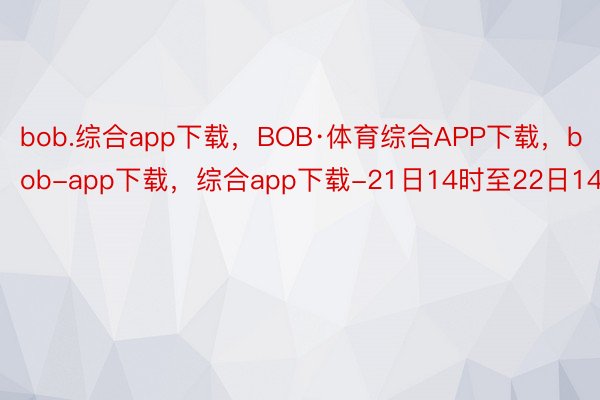 bob.综合app下载，BOB·体育综合APP下载，bob-app下载，综合app下载-21日14时至22日14时