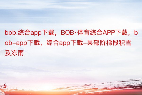 bob.综合app下载，BOB·体育综合APP下载，bob-app下载，综合app下载-果部阶梯段积雪及冻雨