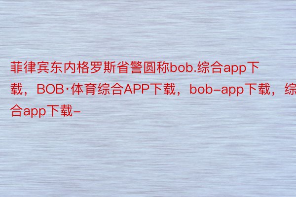 菲律宾东内格罗斯省警圆称bob.综合app下载，BOB·体育综合APP下载，bob-app下载，综合app下载-