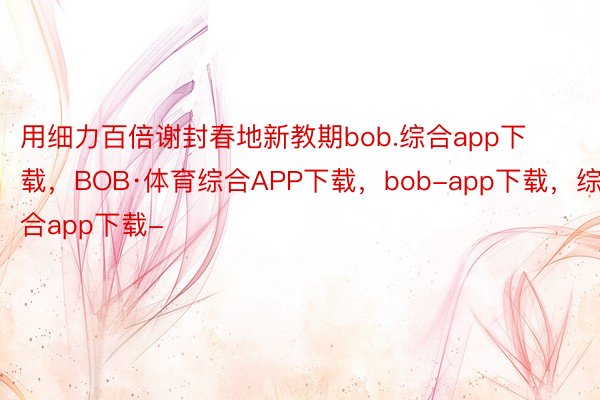 用细力百倍谢封春地新教期bob.综合app下载，BOB·体育综合APP下载，bob-app下载，综合app下载-