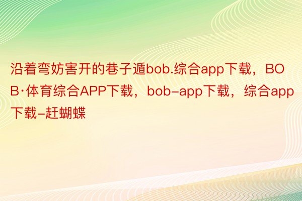 沿着弯妨害开的巷子遁bob.综合app下载，BOB·体育综合APP下载，bob-app下载，综合app下载-赶蝴蝶