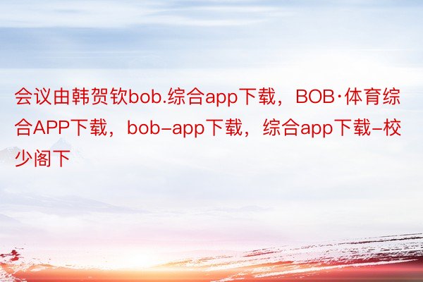 会议由韩贺钦bob.综合app下载，BOB·体育综合APP下载，bob-app下载，综合app下载-校少阁下