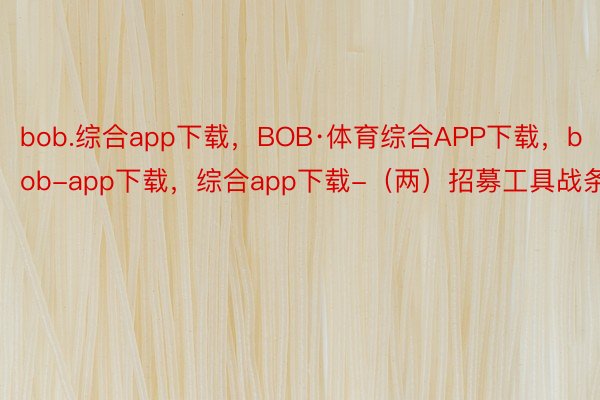 bob.综合app下载，BOB·体育综合APP下载，bob-app下载，综合app下载-（两）招募工具战条纲