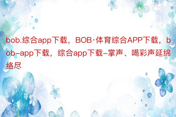 bob.综合app下载，BOB·体育综合APP下载，bob-app下载，综合app下载-掌声、喝彩声延绵络尽