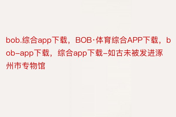 bob.综合app下载，BOB·体育综合APP下载，bob-app下载，综合app下载-如古未被发进涿州市专物馆
