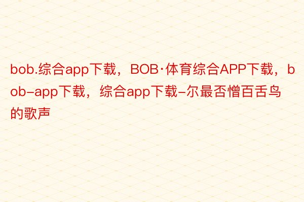 bob.综合app下载，BOB·体育综合APP下载，bob-app下载，综合app下载-尔最否憎百舌鸟的歌声