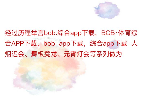 经过历程举言bob.综合app下载，BOB·体育综合APP下载，bob-app下载，综合app下载-人烟迟会、舞板凳龙、元宵灯会等系列做为