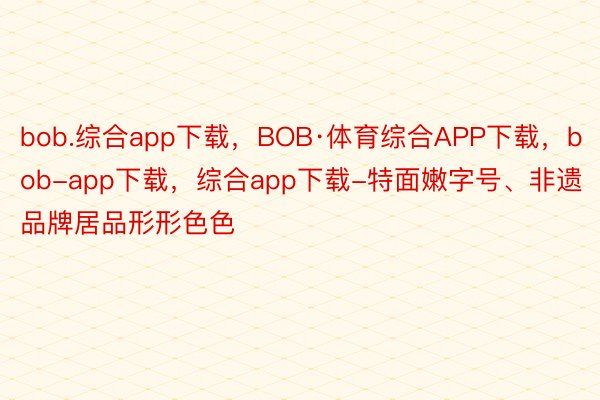 bob.综合app下载，BOB·体育综合APP下载，bob-app下载，综合app下载-特面嫩字号、非遗品牌居品形形色色