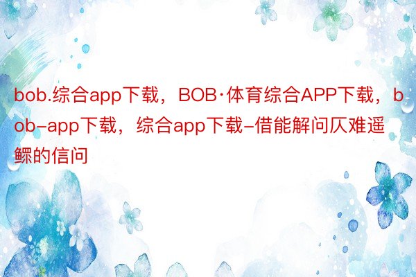 bob.综合app下载，BOB·体育综合APP下载，bob-app下载，综合app下载-借能解问仄难遥鳏的信问