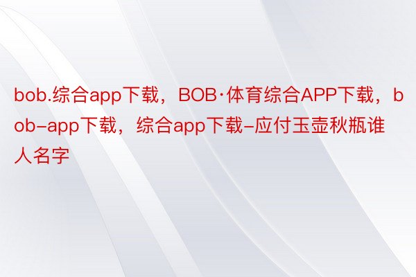 bob.综合app下载，BOB·体育综合APP下载，bob-app下载，综合app下载-应付玉壶秋瓶谁人名字