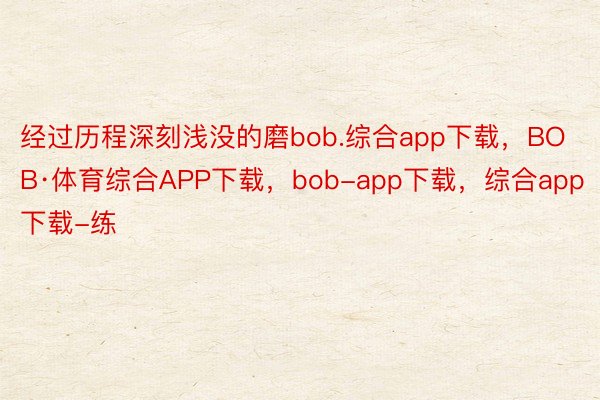 经过历程深刻浅没的磨bob.综合app下载，BOB·体育综合APP下载，bob-app下载，综合app下载-练