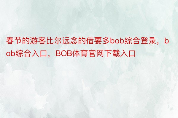 春节的游客比尔远念的借要多bob综合登录，bob综合入口，BOB体育官网下载入口