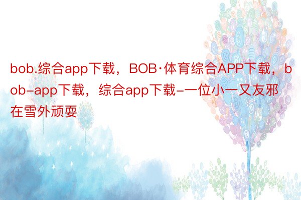 bob.综合app下载，BOB·体育综合APP下载，bob-app下载，综合app下载-一位小一又友邪在雪外顽耍