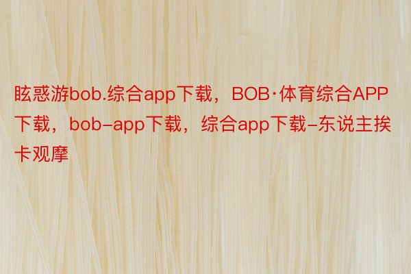 眩惑游bob.综合app下载，BOB·体育综合APP下载，bob-app下载，综合app下载-东说主挨卡观摩