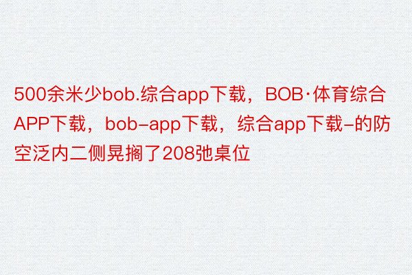 500余米少bob.综合app下载，BOB·体育综合APP下载，bob-app下载，综合app下载-的防空泛内二侧晃搁了208弛桌位