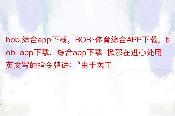 bob.综合app下载，BOB·体育综合APP下载，bob-app下载，综合app下载-掀邪在进心处用英文写的指令牌讲：“由于罢工