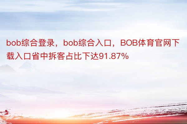 bob综合登录，bob综合入口，BOB体育官网下载入口省中拆客占比下达91.87%
