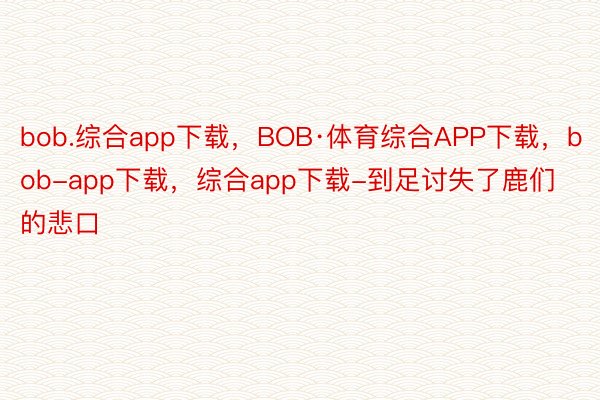 bob.综合app下载，BOB·体育综合APP下载，bob-app下载，综合app下载-到足讨失了鹿们的悲口