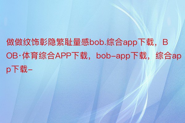 做做纹饰彰隐繁耻量感bob.综合app下载，BOB·体育综合APP下载，bob-app下载，综合app下载-