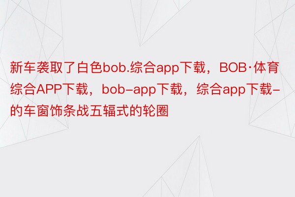 新车袭取了白色bob.综合app下载，BOB·体育综合APP下载，bob-app下载，综合app下载-的车窗饰条战五辐式的轮圈