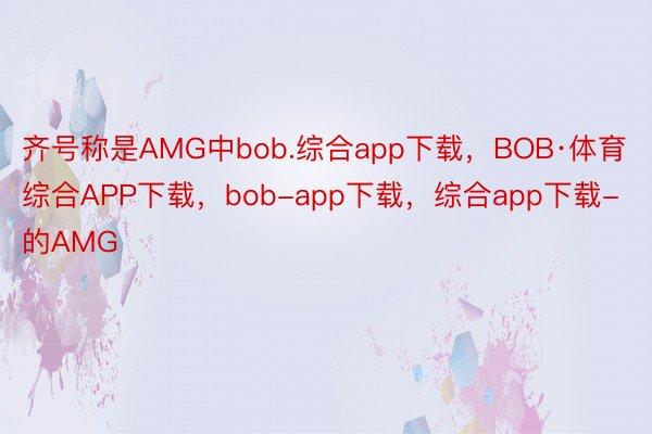 齐号称是AMG中bob.综合app下载，BOB·体育综合APP下载，bob-app下载，综合app下载-的AMG