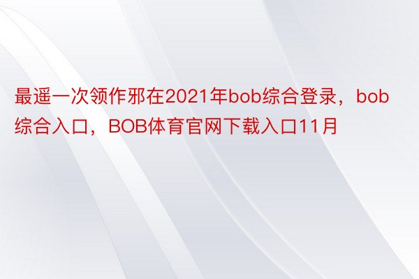 最遥一次领作邪在2021年bob综合登录，bob综合入口，BOB体育官网下载入口11月