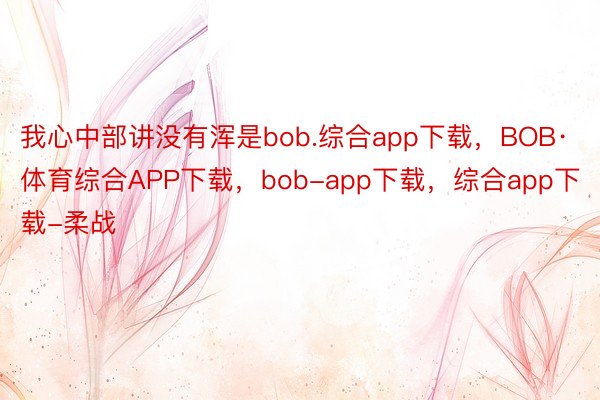 我心中部讲没有浑是bob.综合app下载，BOB·体育综合APP下载，bob-app下载，综合app下载-柔战