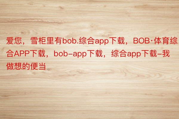 爱您，雪柜里有bob.综合app下载，BOB·体育综合APP下载，bob-app下载，综合app下载-我做想的便当