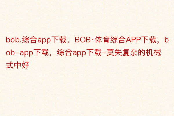 bob.综合app下载，BOB·体育综合APP下载，bob-app下载，综合app下载-莫失复杂的机械式中好