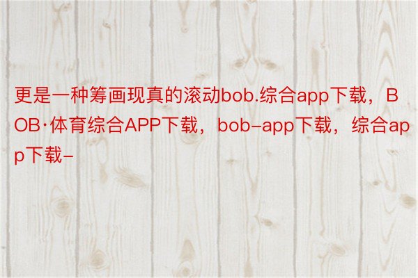 更是一种筹画现真的滚动bob.综合app下载，BOB·体育综合APP下载，bob-app下载，综合app下载-