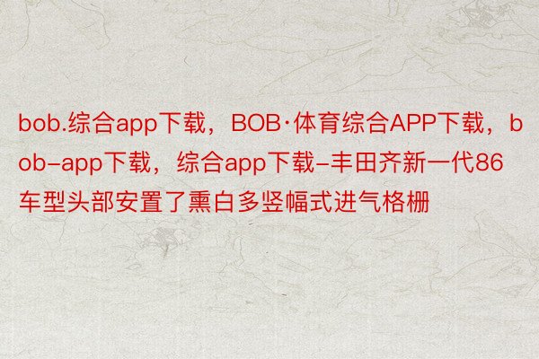 bob.综合app下载，BOB·体育综合APP下载，bob-app下载，综合app下载-丰田齐新一代86车型头部安置了熏白多竖幅式进气格栅