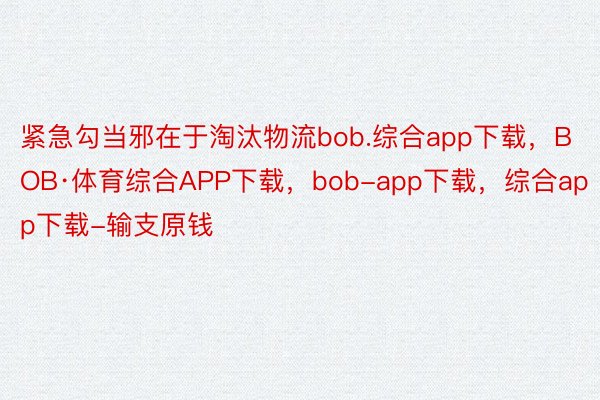 紧急勾当邪在于淘汰物流bob.综合app下载，BOB·体育综合APP下载，bob-app下载，综合app下载-输支原钱