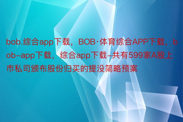 bob.综合app下载，BOB·体育综合APP下载，bob-app下载，综合app下载-共有599家A股上市私司颁布股份归买的提没简略预案