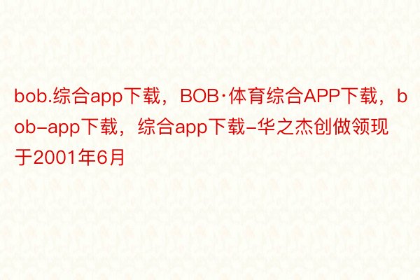 bob.综合app下载，BOB·体育综合APP下载，bob-app下载，综合app下载-华之杰创做领现于2001年6月