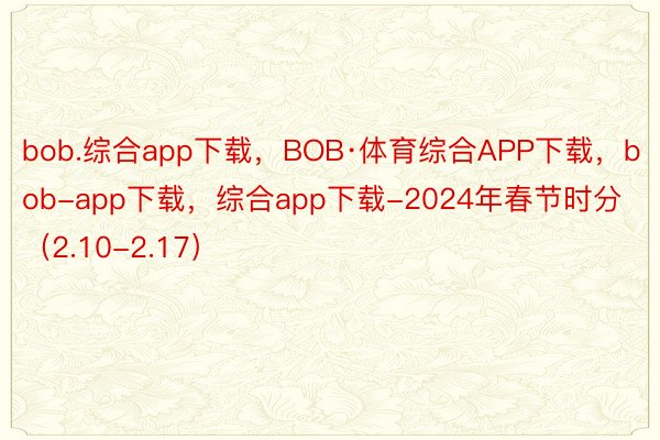 bob.综合app下载，BOB·体育综合APP下载，bob-app下载，综合app下载-2024年春节时分（2.10-2.17）