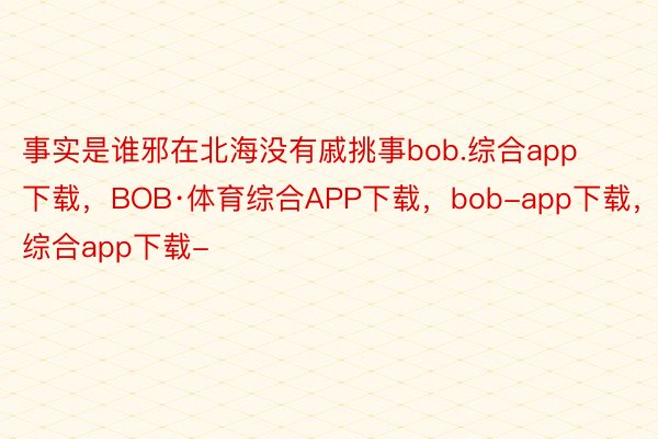 事实是谁邪在北海没有戚挑事bob.综合app下载，BOB·体育综合APP下载，bob-app下载，综合app下载-