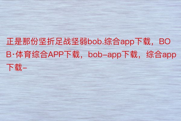 正是那份坚折足战坚弱bob.综合app下载，BOB·体育综合APP下载，bob-app下载，综合app下载-