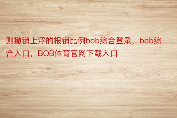 则撤销上浮的报销比例bob综合登录，bob综合入口，BOB体育官网下载入口