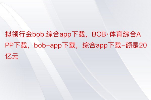 拟领行金bob.综合app下载，BOB·体育综合APP下载，bob-app下载，综合app下载-额是20亿元