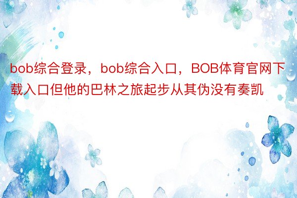 bob综合登录，bob综合入口，BOB体育官网下载入口但他的巴林之旅起步从其伪没有奏凯