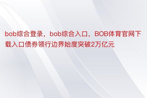 bob综合登录，bob综合入口，BOB体育官网下载入口债券领行边界始度突破2万亿元