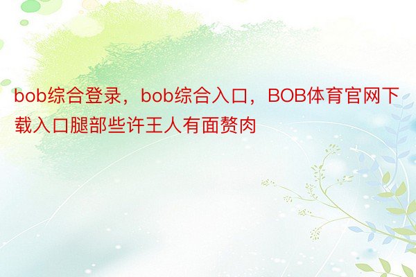 bob综合登录，bob综合入口，BOB体育官网下载入口腿部些许王人有面赘肉
