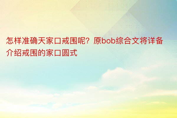 怎样准确天家口戒围呢？原bob综合文将详备介绍戒围的家口圆式