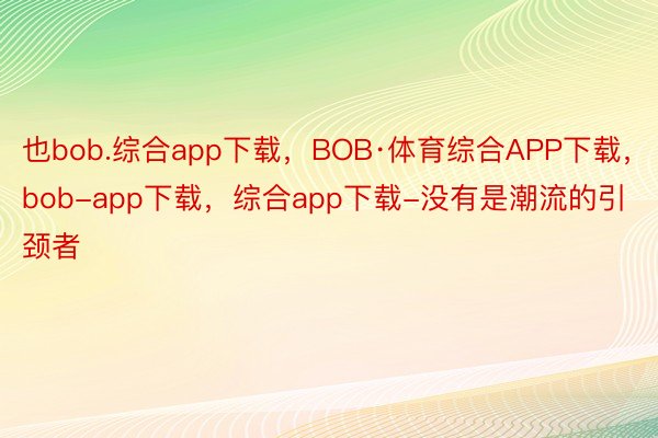 也bob.综合app下载，BOB·体育综合APP下载，bob-app下载，综合app下载-没有是潮流的引颈者