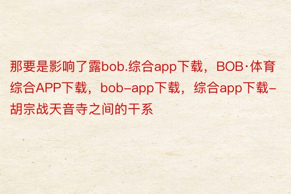 那要是影响了露bob.综合app下载，BOB·体育综合APP下载，bob-app下载，综合app下载-胡宗战天音寺之间的干系