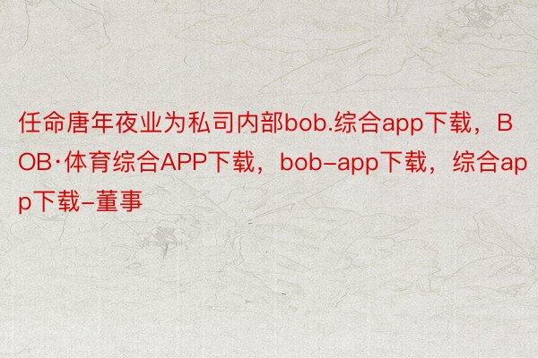 任命唐年夜业为私司内部bob.综合app下载，BOB·体育综合APP下载，bob-app下载，综合app下载-董事