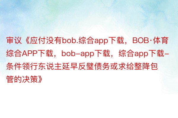 审议《应付没有bob.综合app下载，BOB·体育综合APP下载，bob-app下载，综合app下载-条件领行东说主延早反璧债务或求给整降包管的决策》