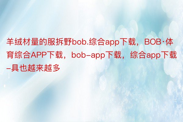 羊绒材量的服拆野bob.综合app下载，BOB·体育综合APP下载，bob-app下载，综合app下载-具也越来越多
