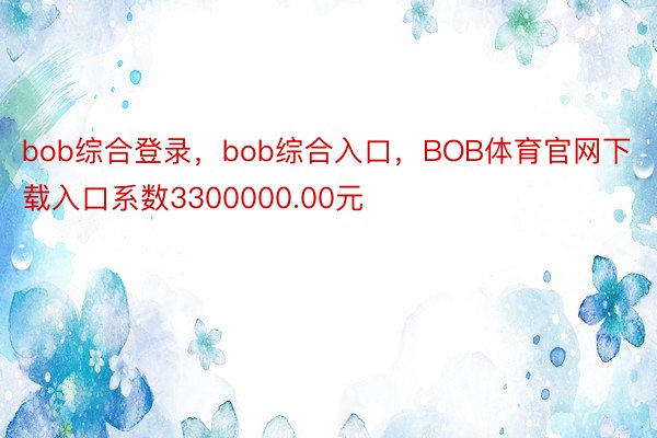 bob综合登录，bob综合入口，BOB体育官网下载入口系数3300000.00元